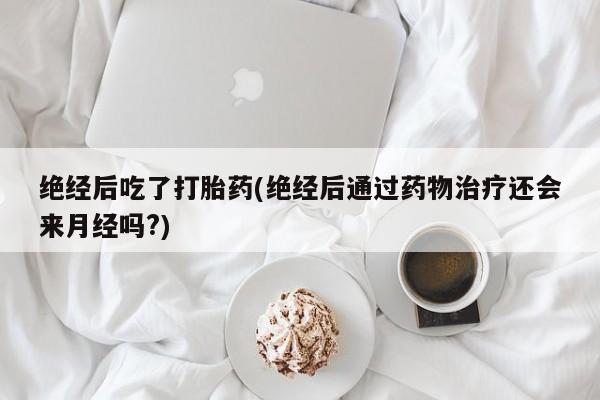 米非司酮片全国药店微信绝经后吃了打胎药(绝经后通过药物治疗还会来月经吗?)