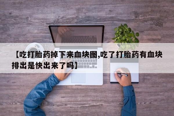 米非司酮片全国药店微信【吃打胎药掉下来血块图,吃了打胎药有血块排出是快出来了吗】