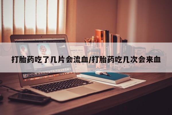 米非司酮片全国药店微信打胎药吃了几片会流血/打胎药吃几次会来血