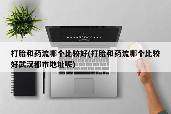 米非司酮片全国药店微信打胎和药流哪个比较好(打胎和药流哪个比较好武汉都市地址呢)