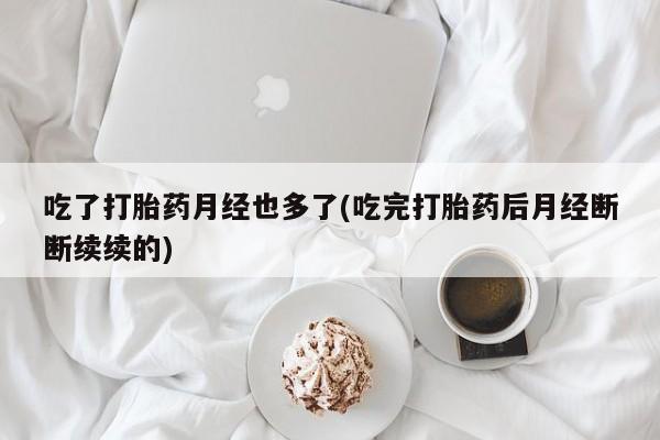 米非司酮片全国药店微信吃了打胎药月经也多了(吃完打胎药后月经断断续续的)