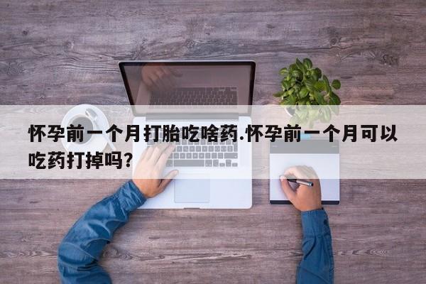米非司酮片全国药店微信怀孕前一个月打胎吃啥药.怀孕前一个月可以吃药打掉吗？