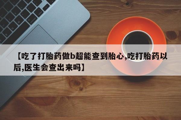 米非司酮片全国药店微信【吃了打胎药做b超能查到胎心,吃打胎药以后,医生会查出来吗】