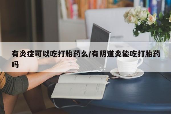 米非司酮片全国药店微信有炎症可以吃打胎药么/有阴道炎能吃打胎药吗