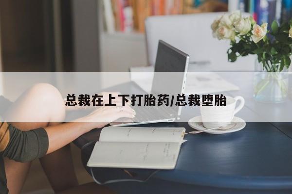 米非司酮片全国药店微信总裁在上下打胎药/总裁堕胎