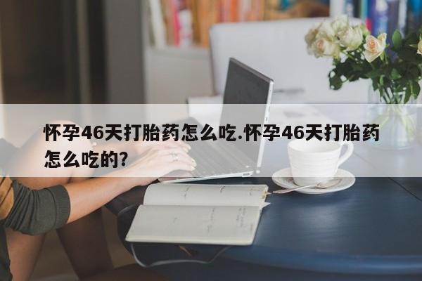米非司酮片全国药店微信怀孕46天打胎药怎么吃.怀孕46天打胎药怎么吃的？