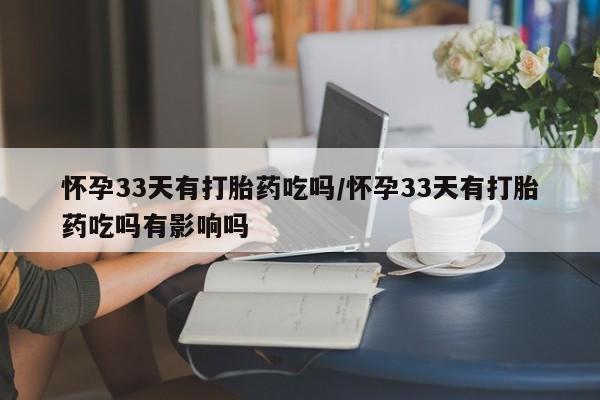 米非司酮片全国药店微信怀孕33天有打胎药吃吗/怀孕33天有打胎药吃吗有影响吗