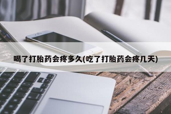 米非司酮片全国药店微信喝了打胎药会疼多久(吃了打胎药会疼几天)