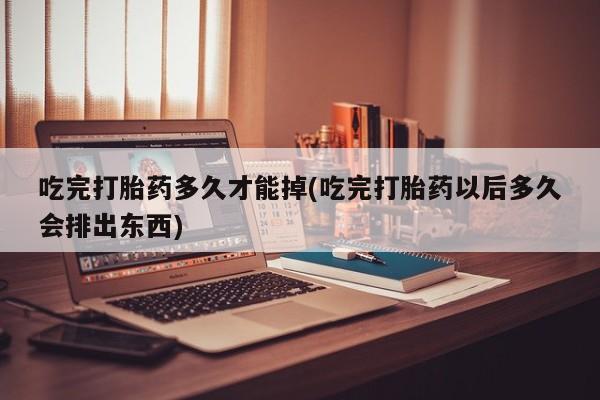 米非司酮片全国药店微信吃完打胎药多久才能掉(吃完打胎药以后多久会排出东西)