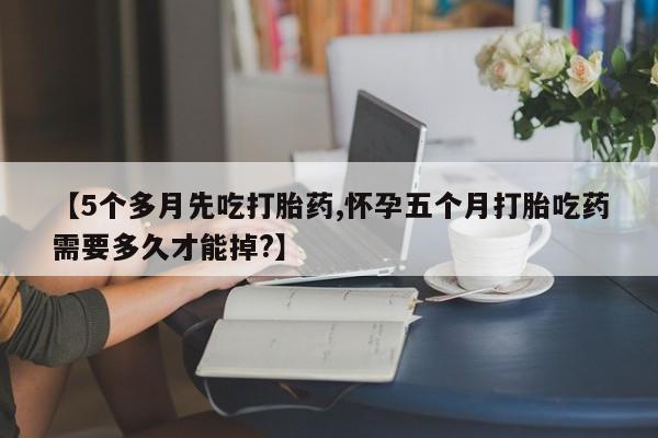 米非司酮片全国药店微信【5个多月先吃打胎药,怀孕五个月打胎吃药需要多久才能掉?】