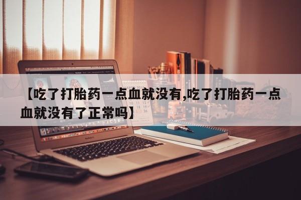 米非司酮片全国药店微信【吃了打胎药一点血就没有,吃了打胎药一点血就没有了正常吗】