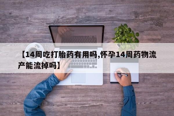 米非司酮片全国药店微信【14周吃打胎药有用吗,怀孕14周药物流产能流掉吗】