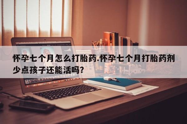 米非司酮片全国药店微信怀孕七个月怎么打胎药.怀孕七个月打胎药剂少点孩子还能活吗？