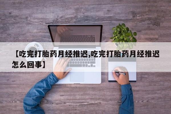 米非司酮片全国药店微信【吃完打胎药月经推迟,吃完打胎药月经推迟怎么回事】