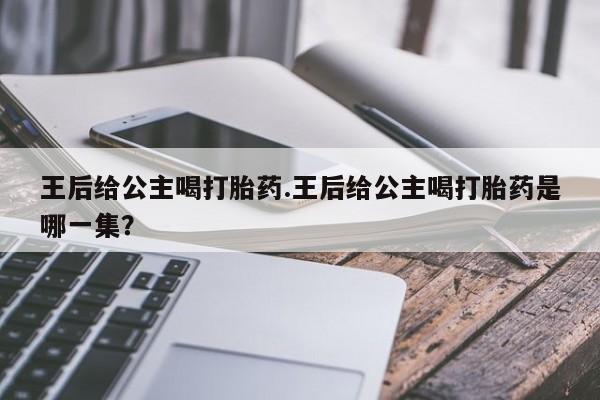 米非司酮片全国药店微信王后给公主喝打胎药.王后给公主喝打胎药是哪一集？