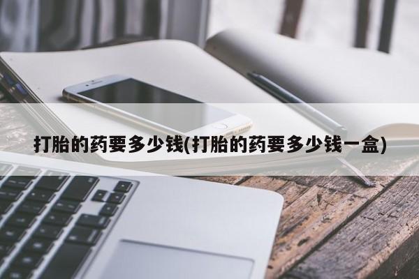 米非司酮片全国药店微信打胎的药要多少钱(打胎的药要多少钱一盒)