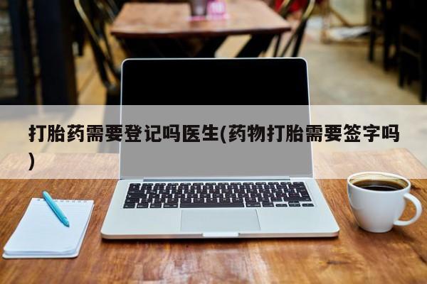 米非司酮片全国药店微信打胎药需要登记吗医生(药物打胎需要签字吗)