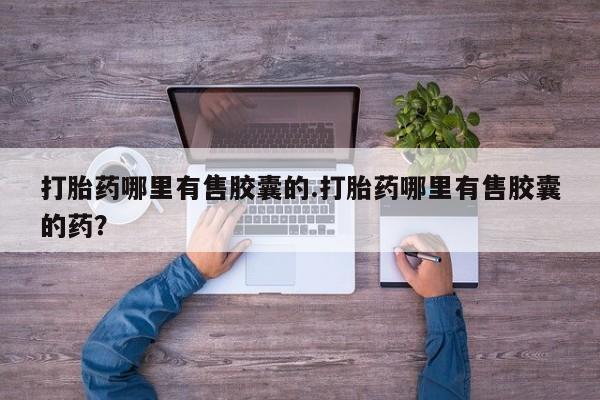 米非司酮片全国药店微信打胎药哪里有售胶囊的.打胎药哪里有售胶囊的药？