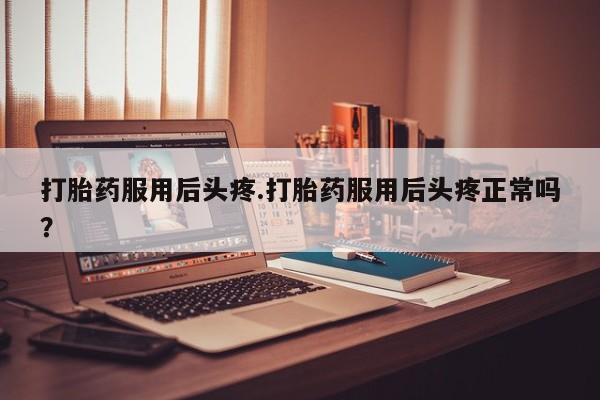 米非司酮片全国药店微信打胎药服用后头疼.打胎药服用后头疼正常吗？
