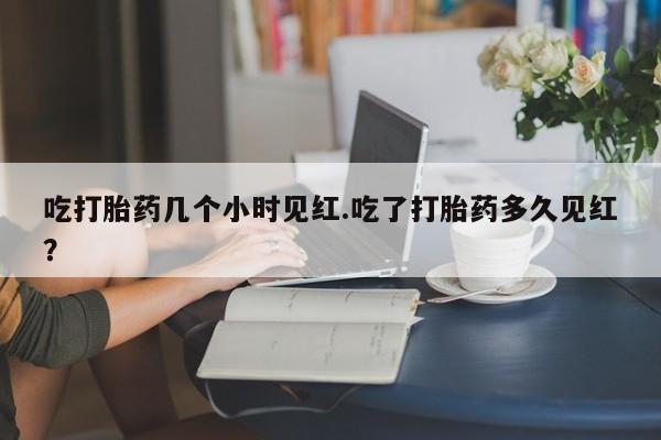 米非司酮片全国药店微信吃打胎药几个小时见红.吃了打胎药多久见红？
