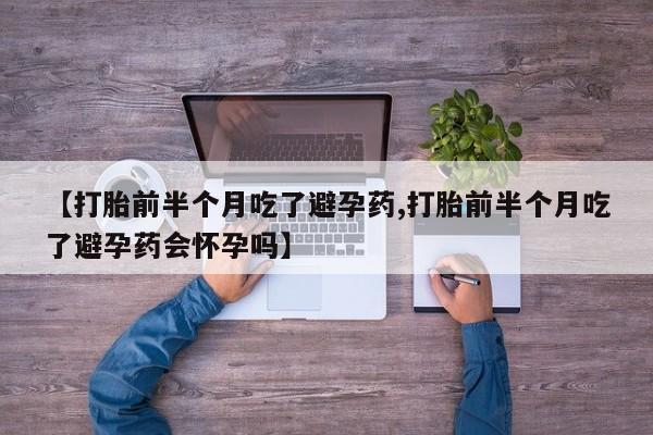 米非司酮片全国药店微信【打胎前半个月吃了避孕药,打胎前半个月吃了避孕药会怀孕吗】
