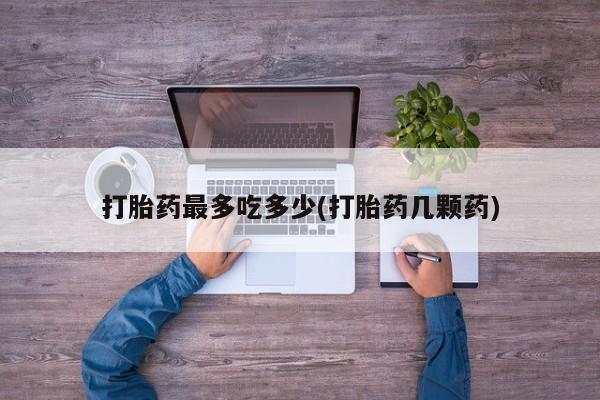 米非司酮片全国药店微信打胎药最多吃多少(打胎药几颗药)