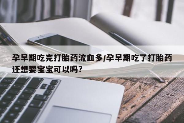 米非司酮片全国药店微信孕早期吃完打胎药流血多/孕早期吃了打胎药还想要宝宝可以吗?