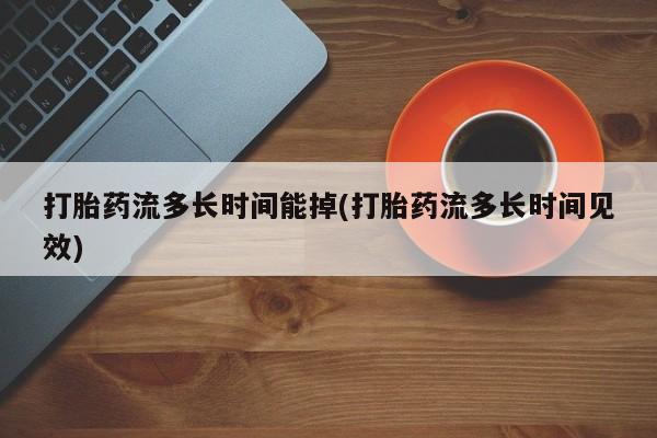米非司酮片全国药店微信打胎药流多长时间能掉(打胎药流多长时间见效)