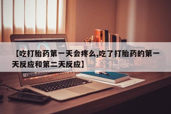 米非司酮片全国药店微信【吃打胎药第一天会疼么,吃了打胎药的第一天反应和第二天反应】