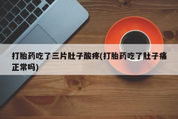 米非司酮片全国药店微信打胎药吃了三片肚子酸疼(打胎药吃了肚子痛正常吗)